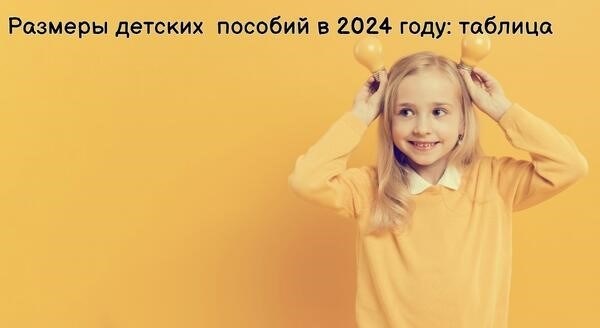 Размеры таблицы детских пособий будут актуальны в 2024 году.